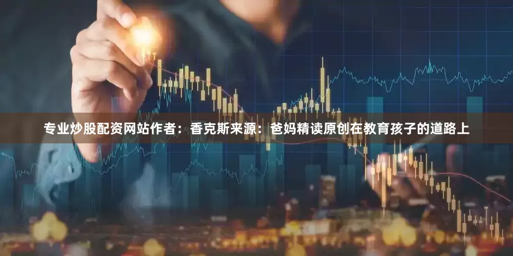 专业炒股配资网站作者：香克斯来源：爸妈精读原创在教育孩子的道路上