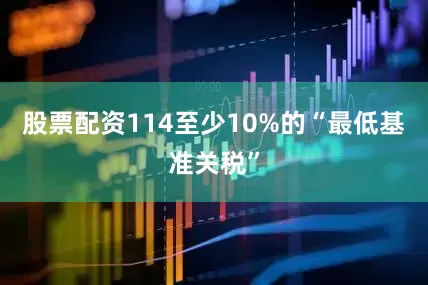 股票配资114至少10%的“最低基准关税”