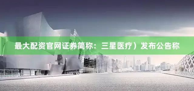 最大配资官网证券简称：三星医疗）发布公告称