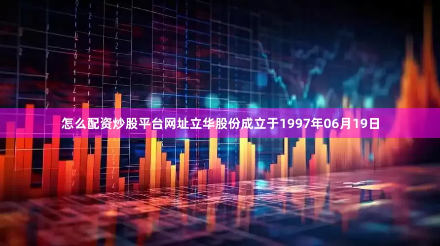 怎么配资炒股平台网址立华股份成立于1997年06月19日