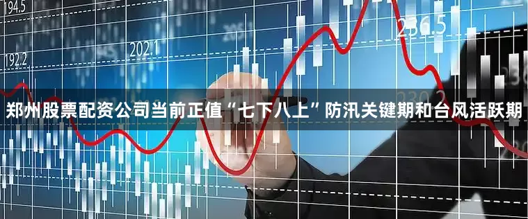 郑州股票配资公司当前正值“七下八上”防汛关键期和台风活跃期
