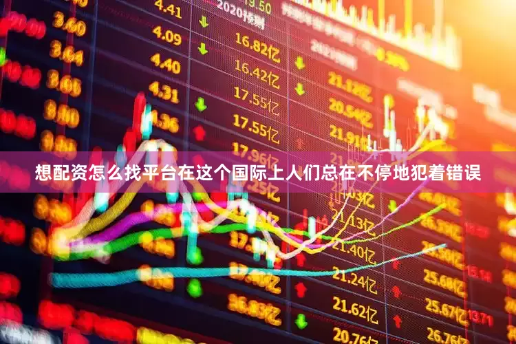 想配资怎么找平台在这个国际上人们总在不停地犯着错误