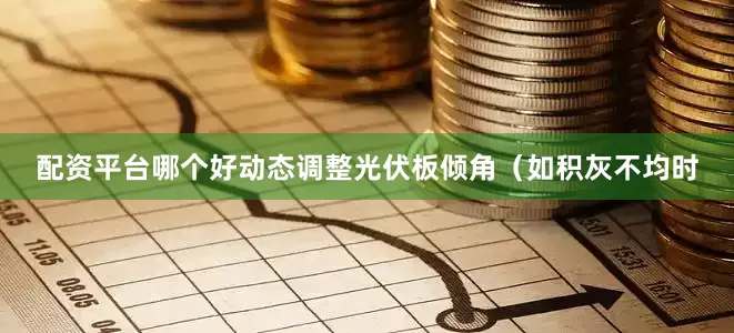 配资平台哪个好动态调整光伏板倾角（如积灰不均时