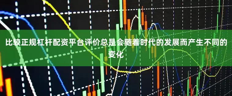 比较正规杠杆配资平台评价总是会随着时代的发展而产生不同的变化