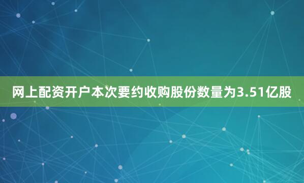 网上配资开户本次要约收购股份数量为3.51亿股