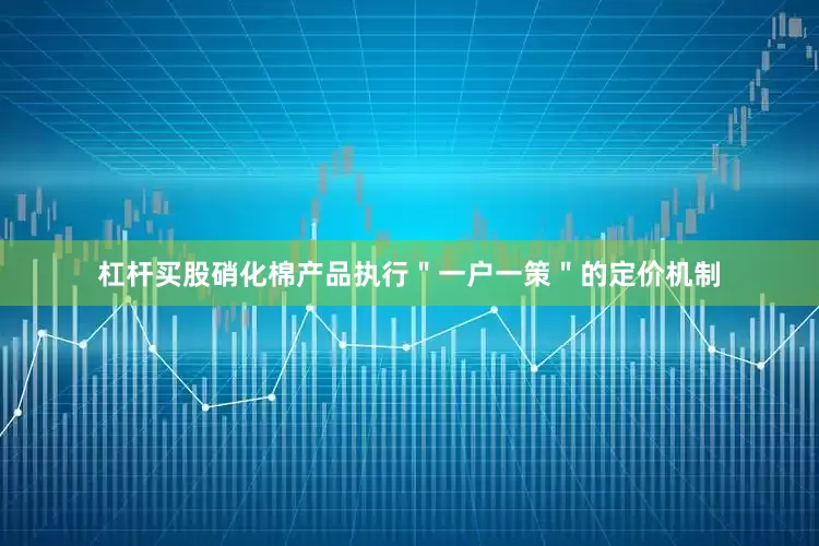 杠杆买股硝化棉产品执行＂一户一策＂的定价机制