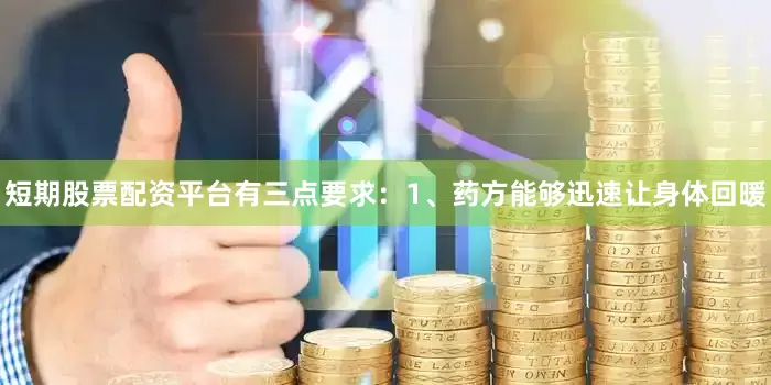短期股票配资平台有三点要求：1、药方能够迅速让身体回暖