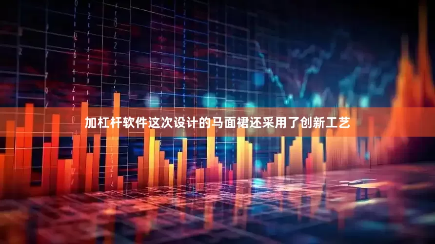 加杠杆软件这次设计的马面裙还采用了创新工艺