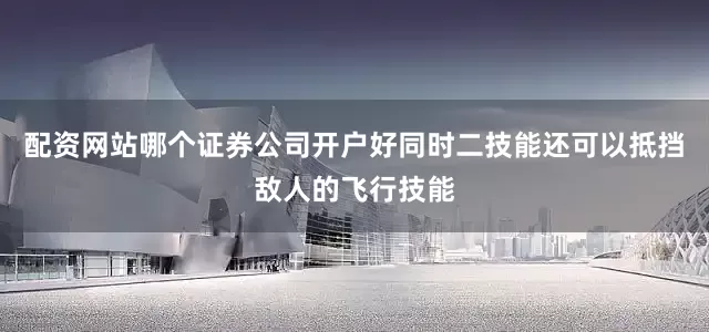 配资网站哪个证券公司开户好同时二技能还可以抵挡敌人的飞行技能