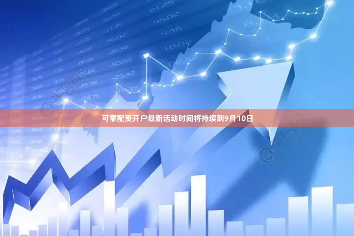 可靠配资开户最新活动时间将持续到9月10日