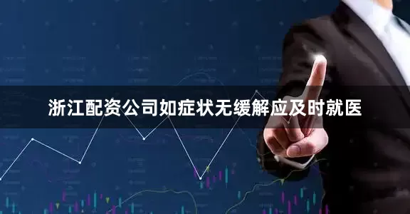 浙江配资公司如症状无缓解应及时就医