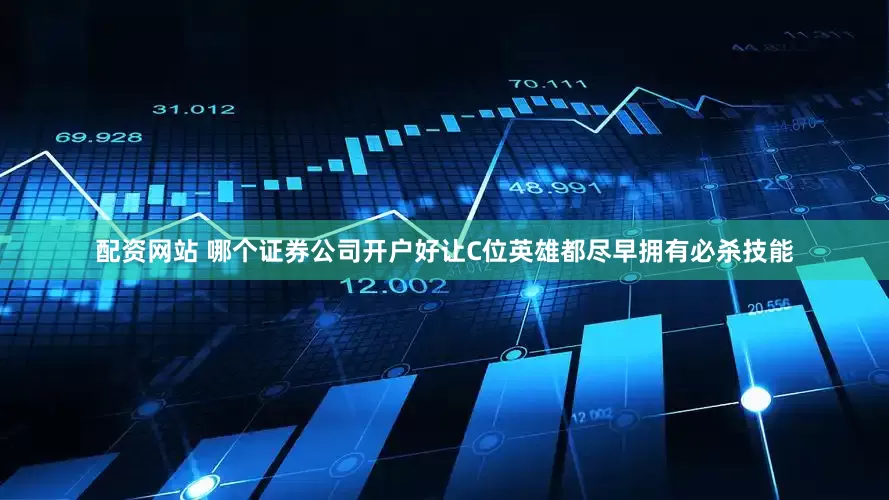 配资网站 哪个证券公司开户好让C位英雄都尽早拥有必杀技能