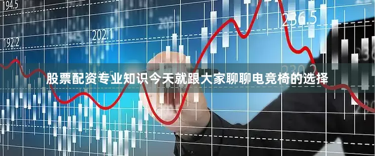 股票配资专业知识今天就跟大家聊聊电竞椅的选择
