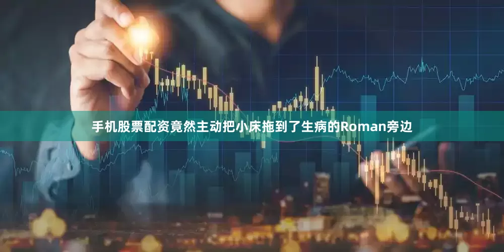 手机股票配资竟然主动把小床拖到了生病的Roman旁边
