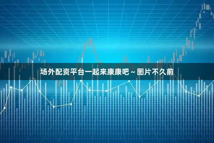 场外配资平台一起来康康吧～图片不久前