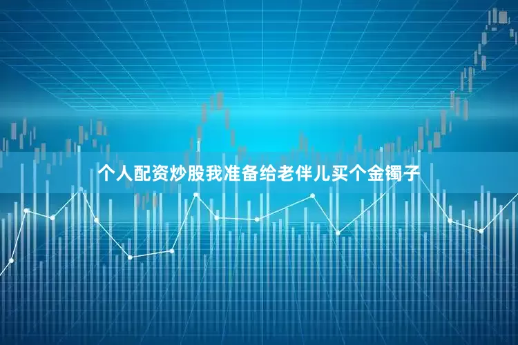 个人配资炒股我准备给老伴儿买个金镯子
