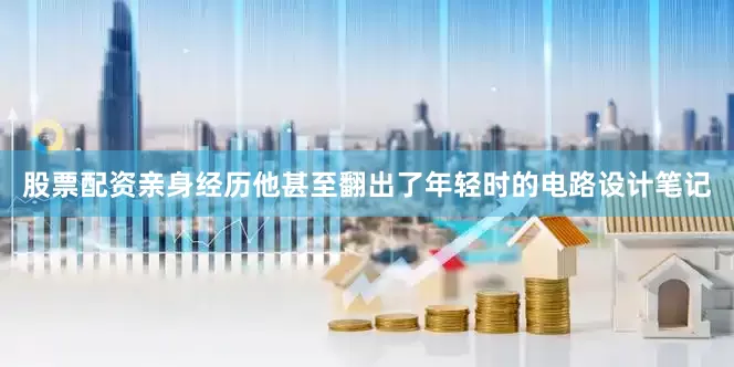 股票配资亲身经历他甚至翻出了年轻时的电路设计笔记