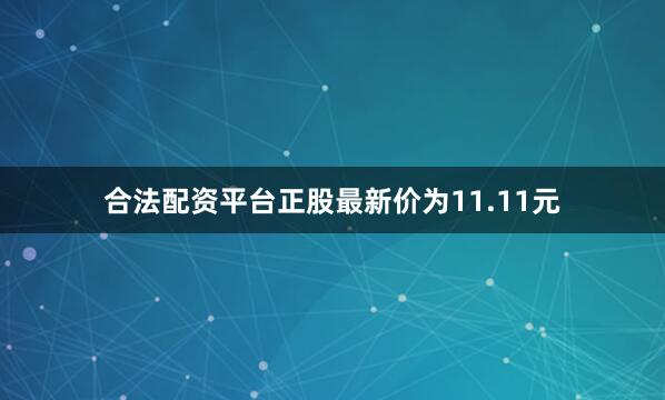 合法配资平台正股最新价为11.11元