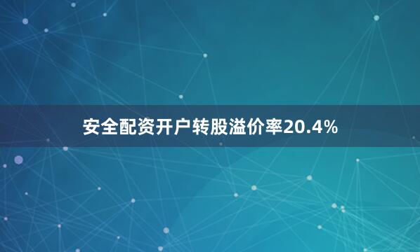 安全配资开户转股溢价率20.4%