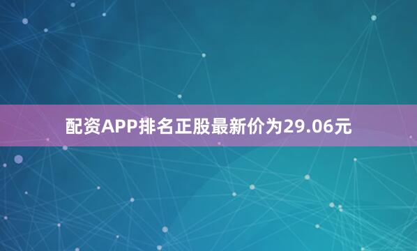 配资APP排名正股最新价为29.06元