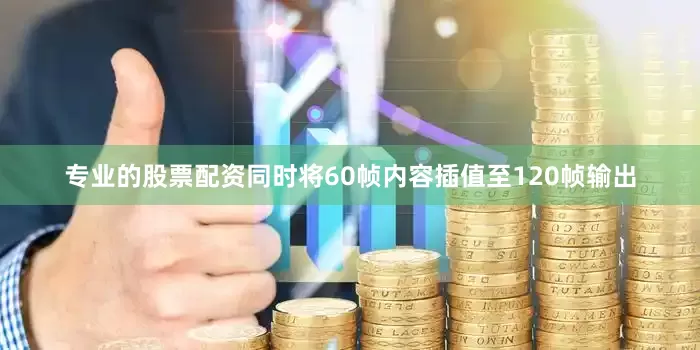 专业的股票配资同时将60帧内容插值至120帧输出