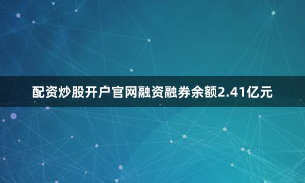 配资炒股开户官网融资融券余额2.41亿元