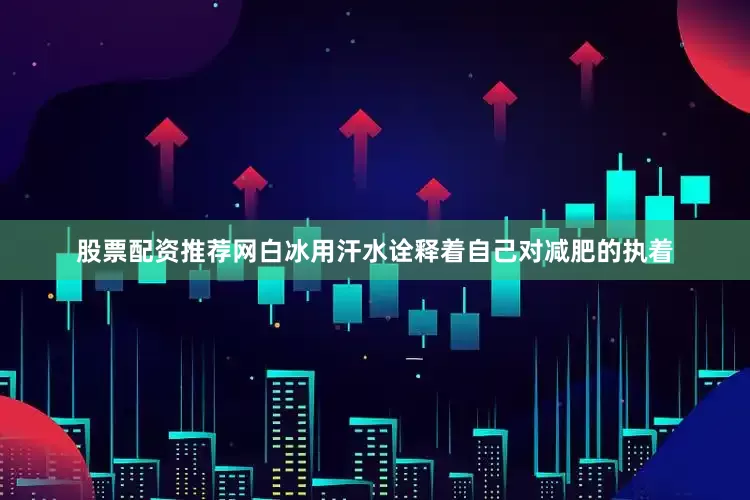 股票配资推荐网白冰用汗水诠释着自己对减肥的执着