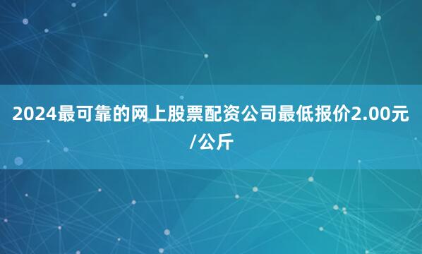 2024最可靠的网上股票配资公司最低报价2.00元/公斤