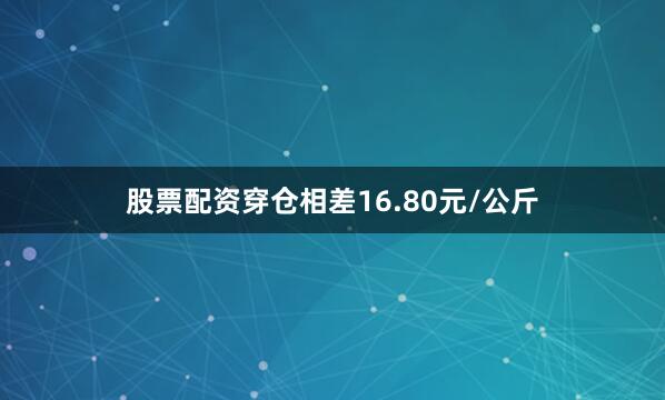股票配资穿仓相差16.80元/公斤