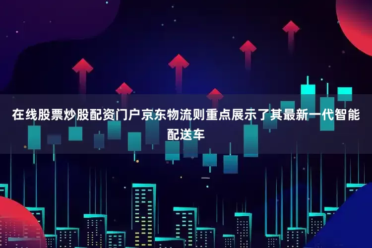 在线股票炒股配资门户　　京东物流则重点展示了其最新一代智能配送车
